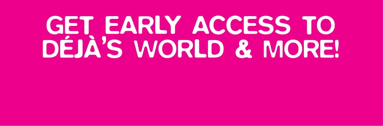 Get Early Access to Deja's World and More!