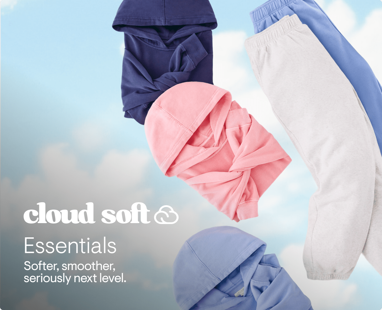 cloud soft. Essentials: Softer, smoother, seriously next level.
