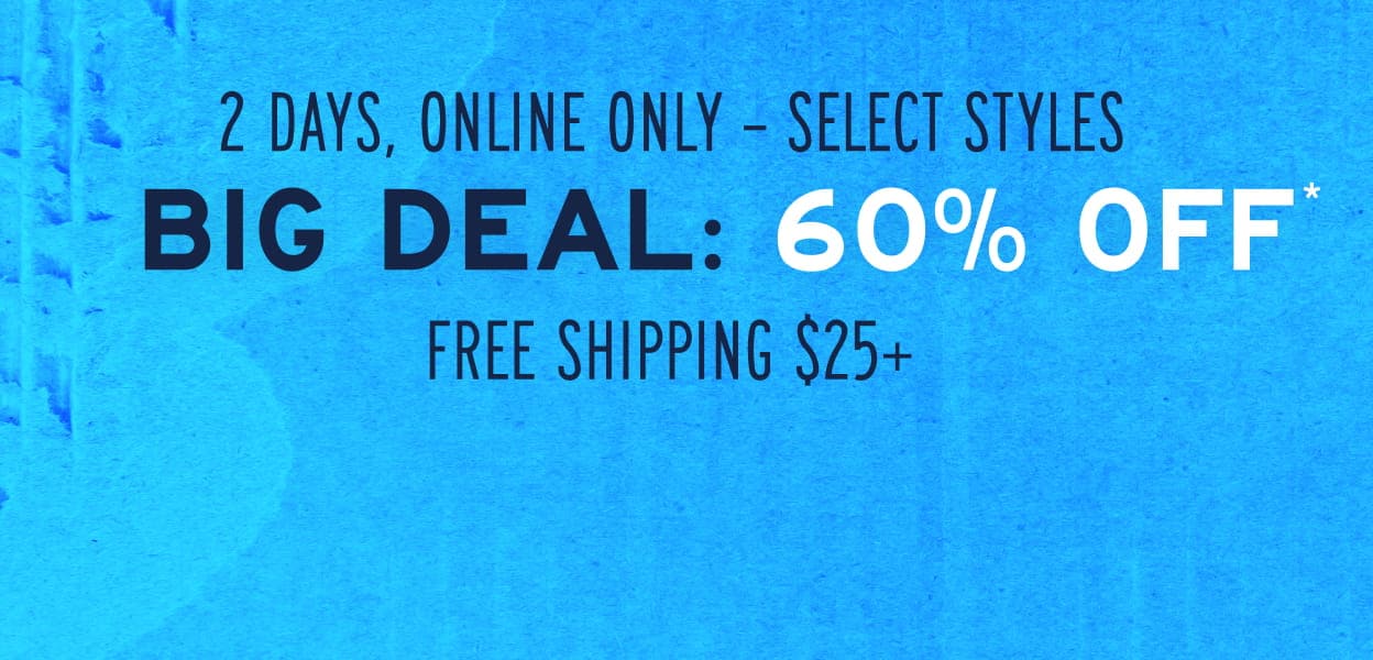 2 Days, Online Only - Select Styles. Big Deal: 60% Off* Free Shipping $25+