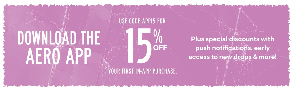 Download the Aero App. Use code APP15 for 15% Off Your first in-app purchase. Plus special discounts with push notifications, early access to new drops and more!