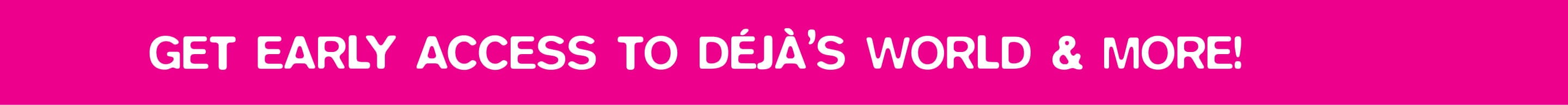 Get Early Access to Deja's World and More!