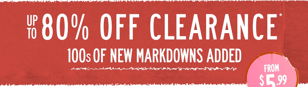 Up To 80% Off Clearance 100s of New Markdowns Added Starting at $5.99 *Exclusions Apply