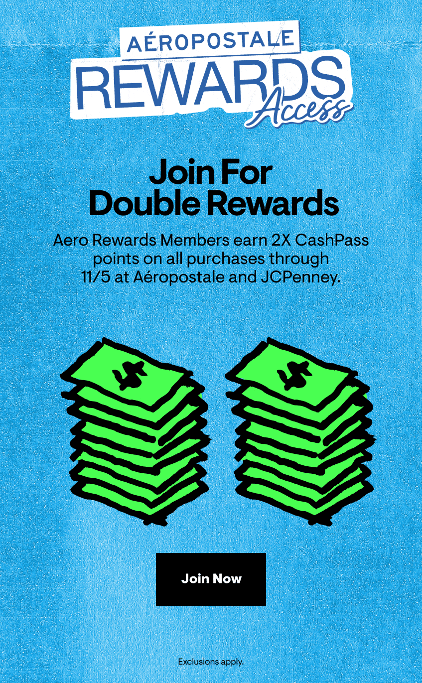 Aeropostale rewards access- Join for double rewards- aero rewards members earn 2x cashpass points on all purchases through 11/2 at aeropostale and JCPenny-Shop now- exclusions apply.